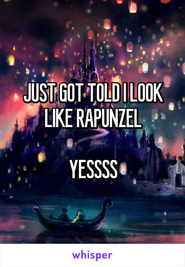 JUST GOT TOLD I LOOK LIKE RAPUNZEL

YESSSS