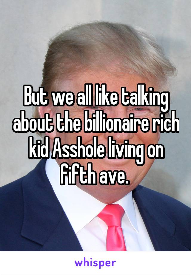 But we all like talking about the billionaire rich kid Asshole living on fifth ave. 