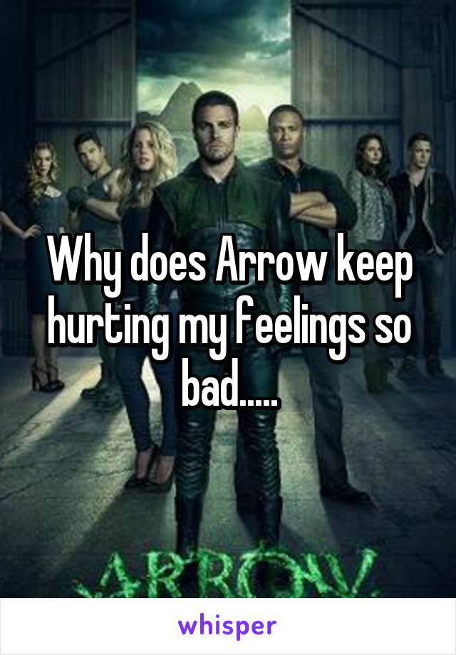 Why does Arrow keep hurting my feelings so bad.....