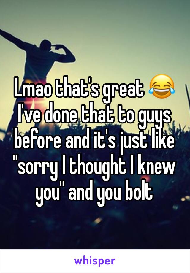 Lmao that's great 😂 I've done that to guys before and it's just like "sorry I thought I knew you" and you bolt 