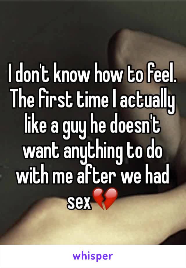 I don't know how to feel. The first time I actually like a guy he doesn't want anything to do with me after we had sex💔