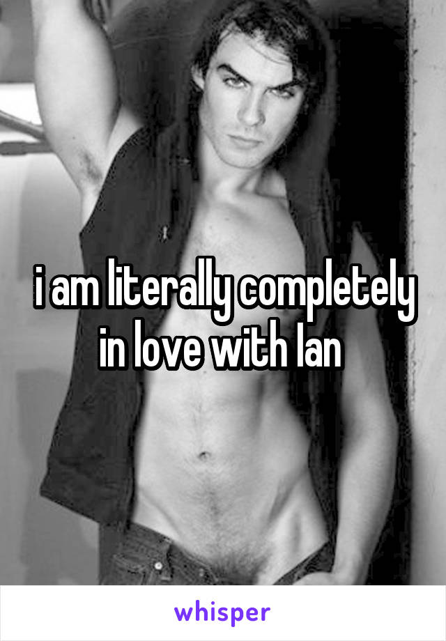 i am literally completely in love with Ian 