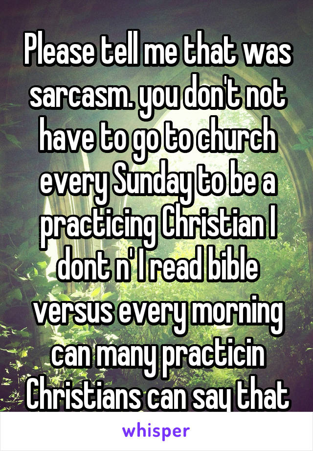 Please tell me that was sarcasm. you don't not have to go to church every Sunday to be a practicing Christian I dont n' I read bible versus every morning can many practicin Christians can say that