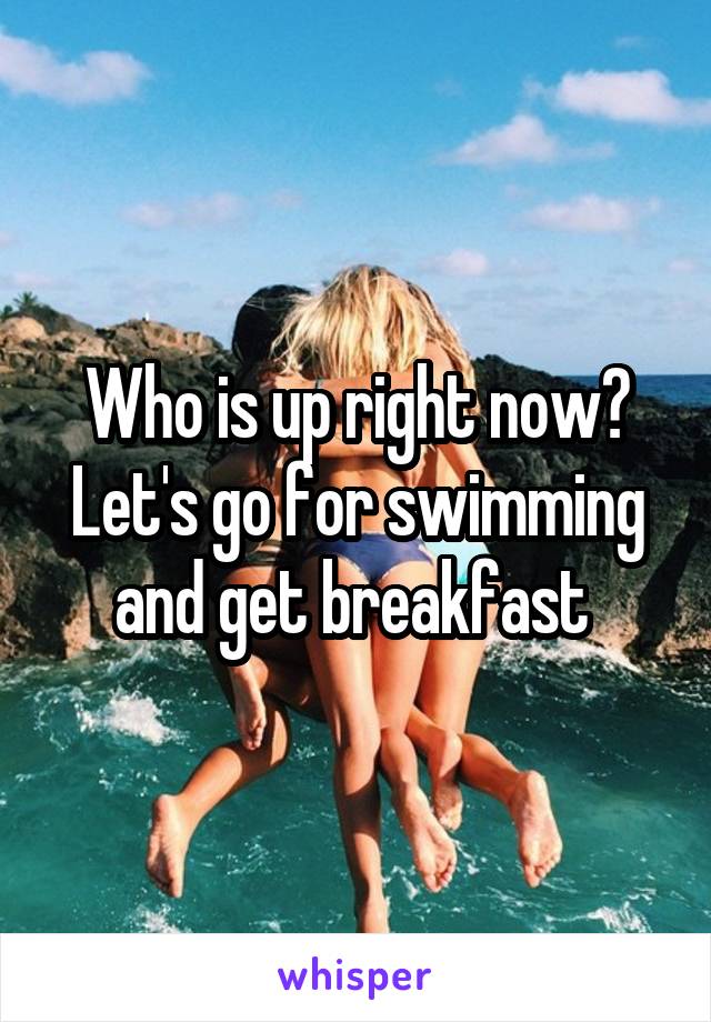 Who is up right now? Let's go for swimming and get breakfast 