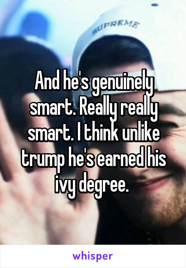 And he's genuinely smart. Really really smart. I think unlike trump he's earned his ivy degree. 