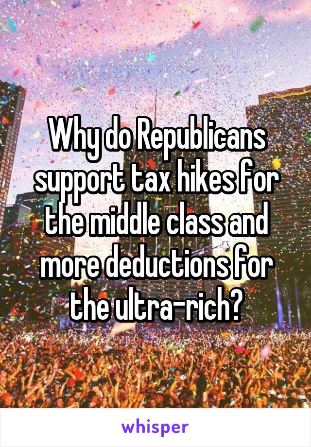 Why do Republicans support tax hikes for the middle class and more deductions for the ultra-rich?