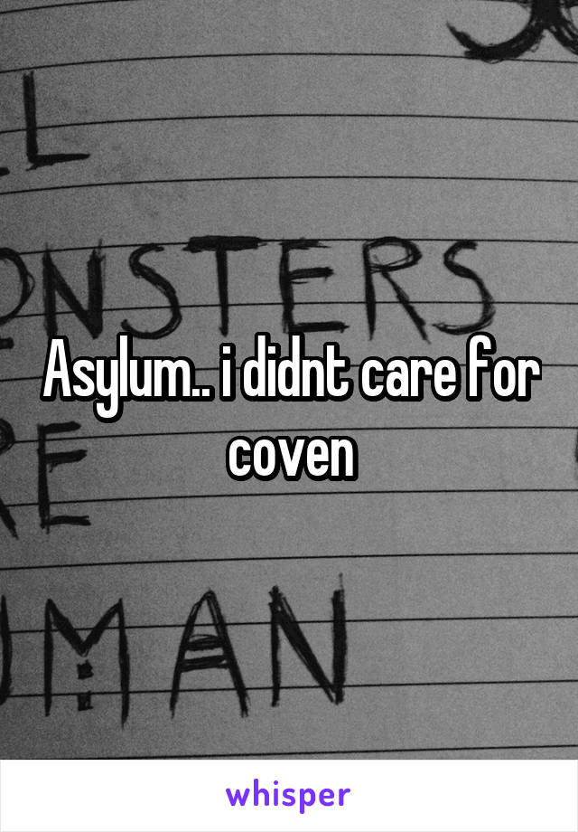 Asylum.. i didnt care for coven