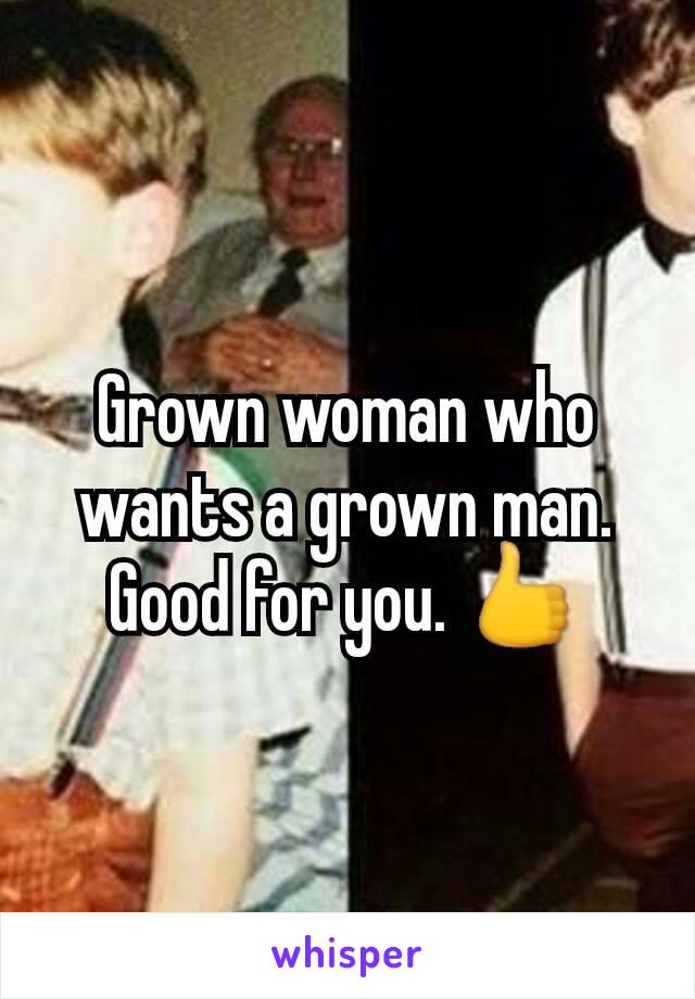 Grown woman who wants a grown man.
Good for you. 👍