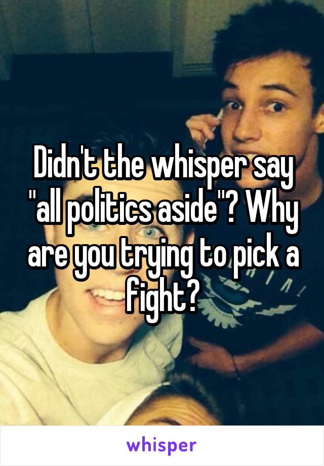 Didn't the whisper say "all politics aside"? Why are you trying to pick a fight?