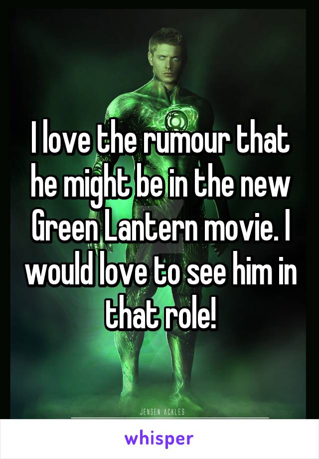 I love the rumour that he might be in the new Green Lantern movie. I would love to see him in that role!