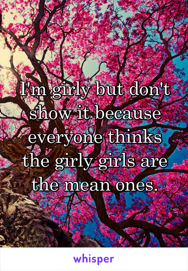 I'm girly but don't show it because everyone thinks the girly girls are the mean ones.