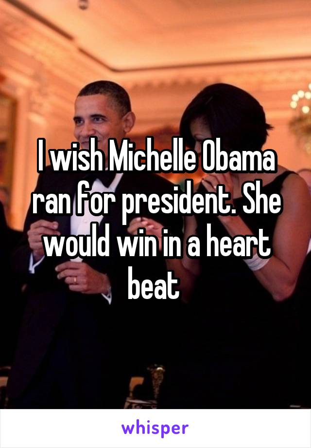 I wish Michelle Obama ran for president. She would win in a heart beat 