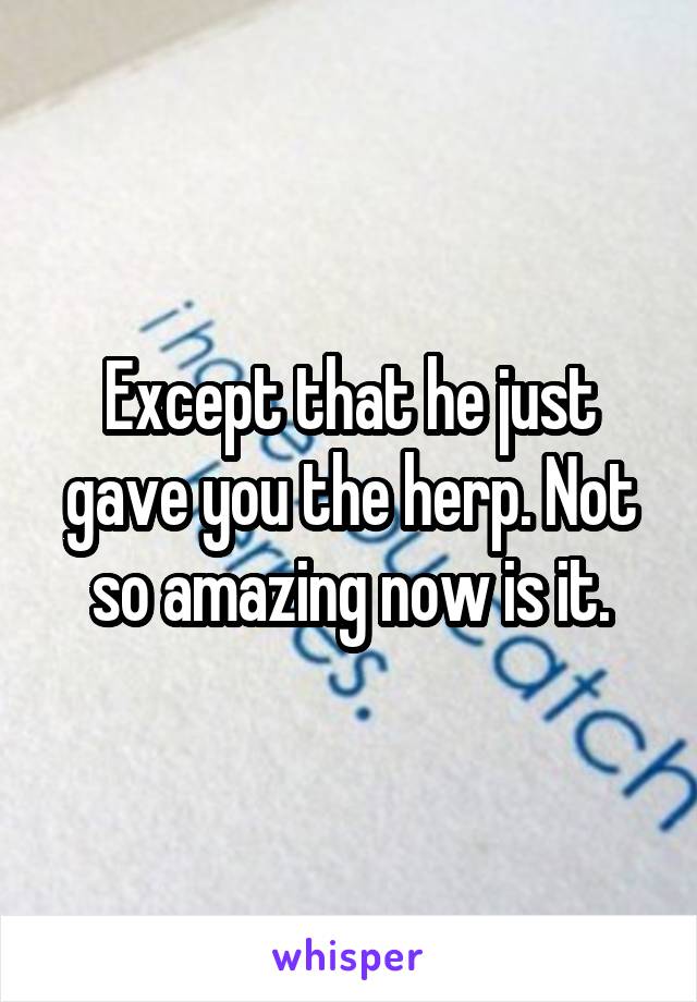 Except that he just gave you the herp. Not so amazing now is it.