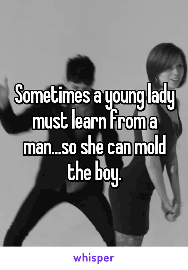 Sometimes a young lady must learn from a man...so she can mold the boy.