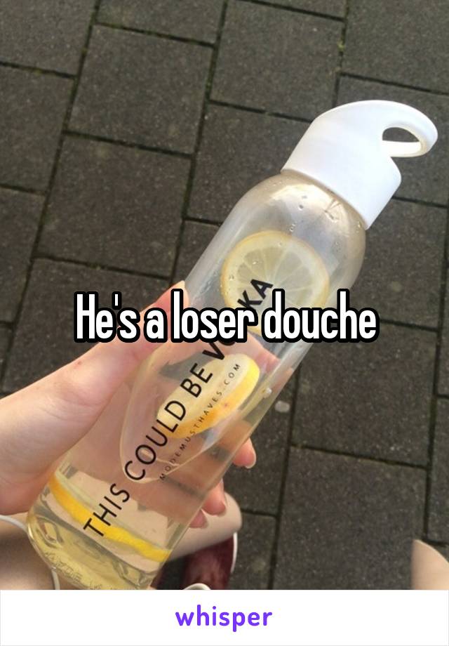 He's a loser douche