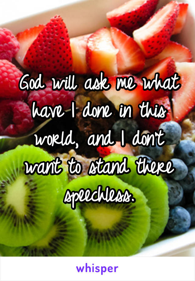 God will ask me what have I done in this world, and I don't want to stand there speechless.