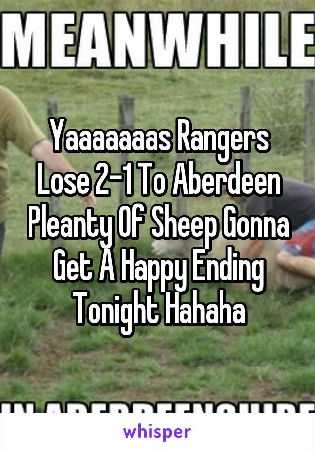 Yaaaaaaas Rangers Lose 2-1 To Aberdeen Pleanty Of Sheep Gonna Get A Happy Ending Tonight Hahaha