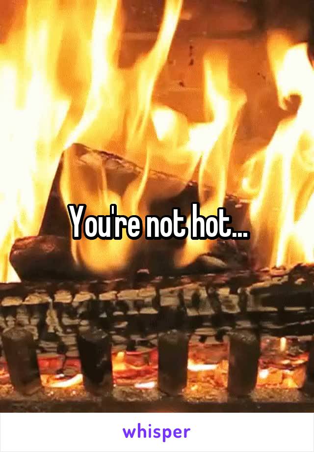 You're not hot...