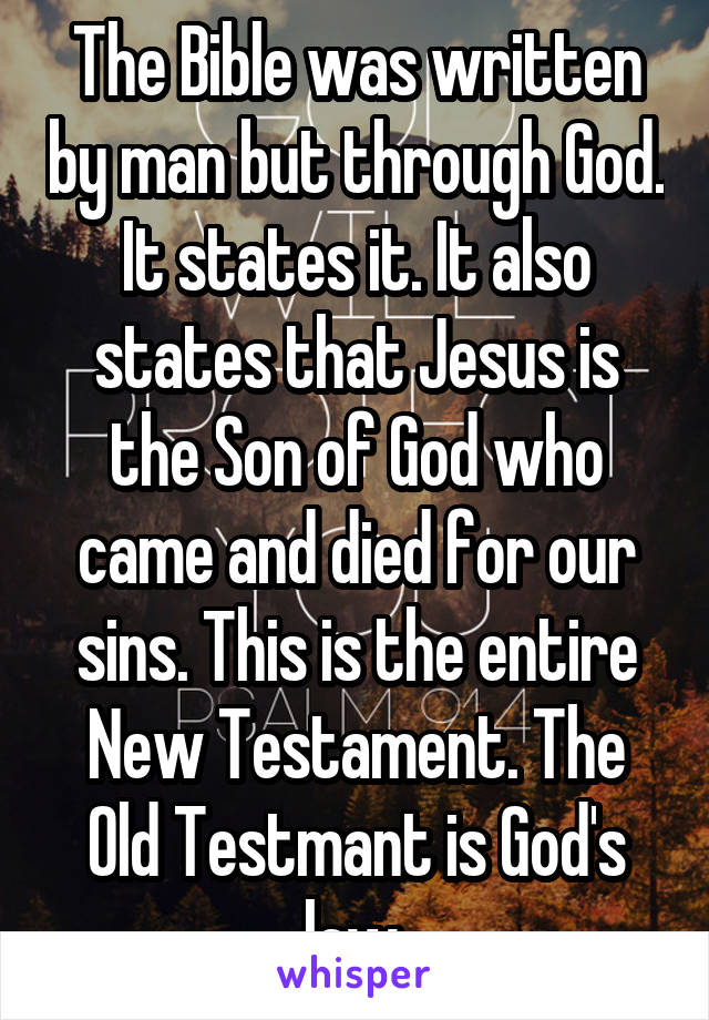 The Bible was written by man but through God. It states it. It also states that Jesus is the Son of God who came and died for our sins. This is the entire New Testament. The Old Testmant is God's law.