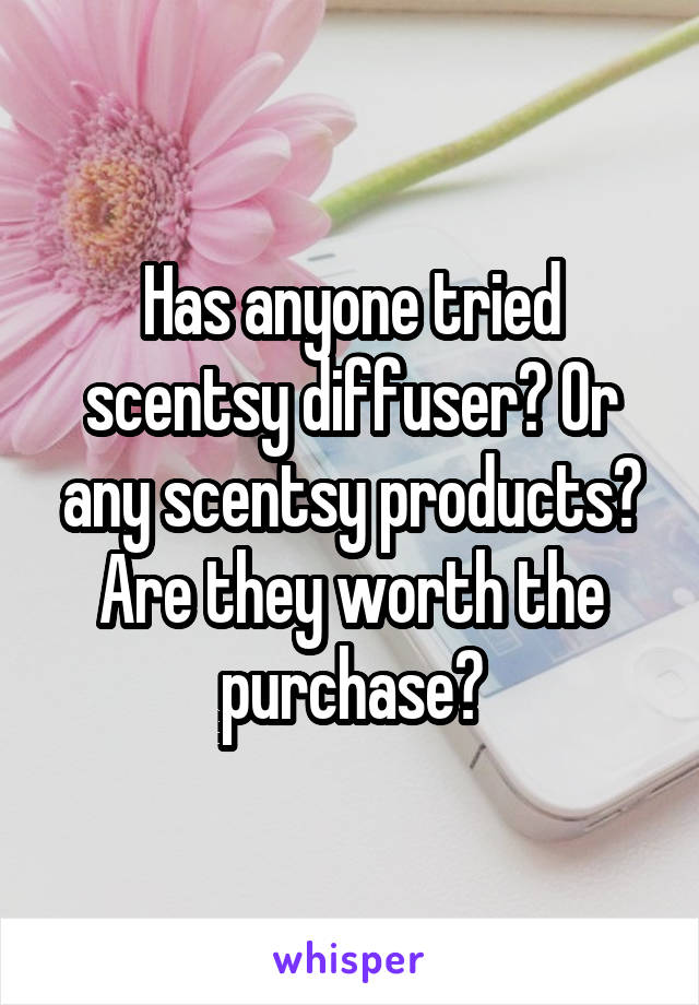 Has anyone tried scentsy diffuser? Or any scentsy products? Are they worth the purchase?