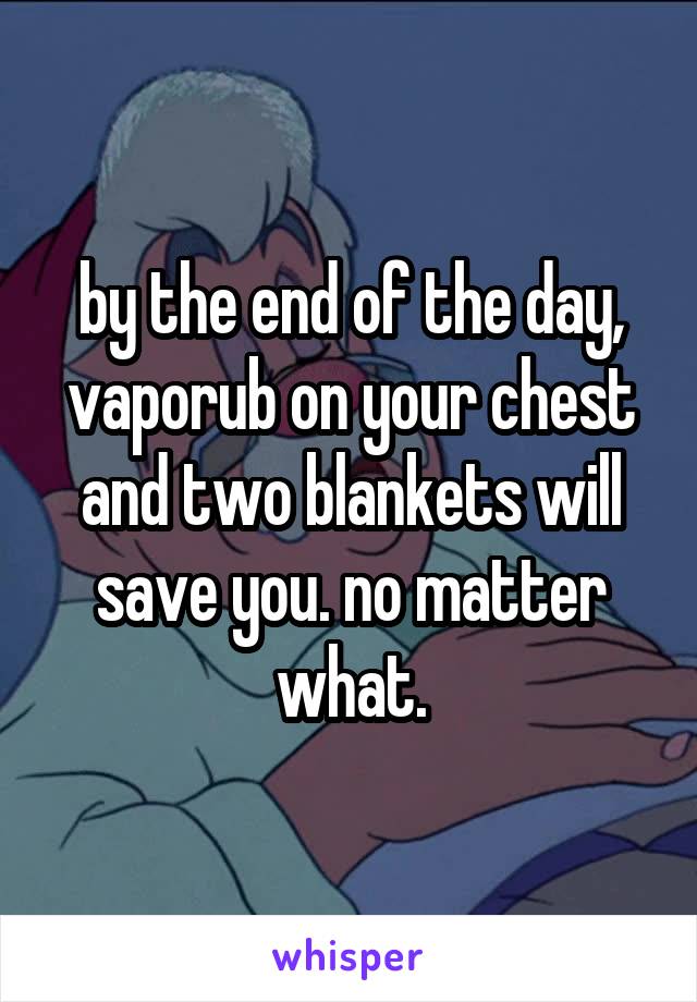 by the end of the day, vaporub on your chest and two blankets will save you. no matter what.