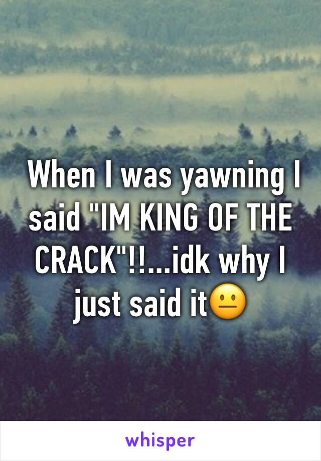  When I was yawning I said "IM KING OF THE CRACK"!!...idk why I just said it😐