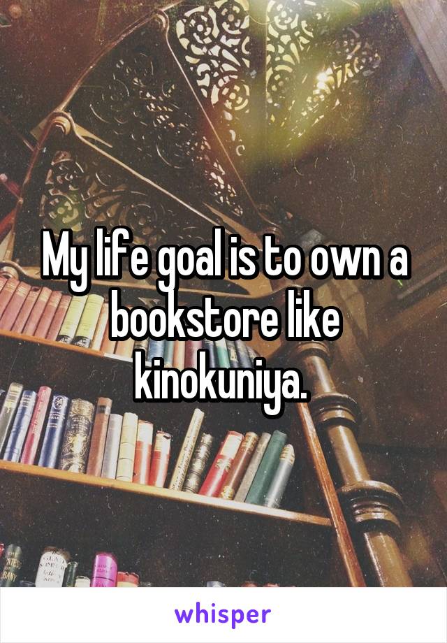 My life goal is to own a bookstore like kinokuniya. 