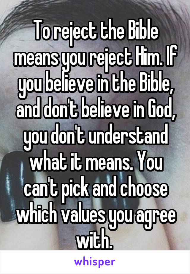 To reject the Bible means you reject Him. If you believe in the Bible, and don't believe in God, you don't understand what it means. You can't pick and choose which values you agree with. 