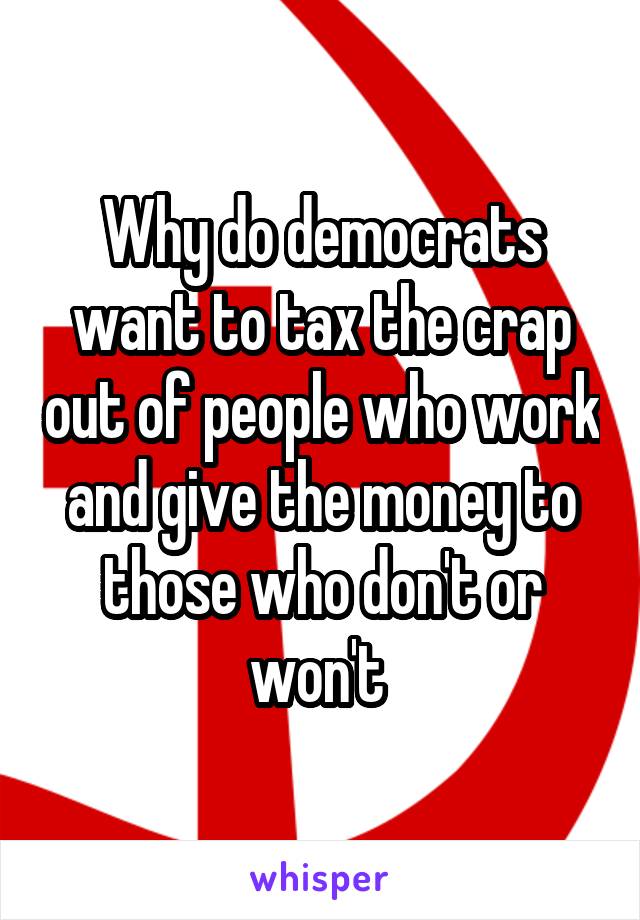 Why do democrats want to tax the crap out of people who work and give the money to those who don't or won't 