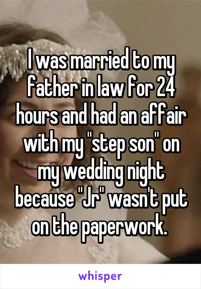 I was married to my father in law for 24 hours and had an affair with my "step son" on my wedding night because "Jr" wasn't put on the paperwork. 