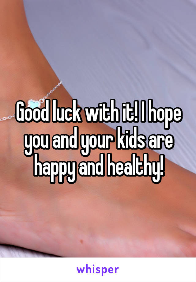 Good luck with it! I hope you and your kids are happy and healthy!