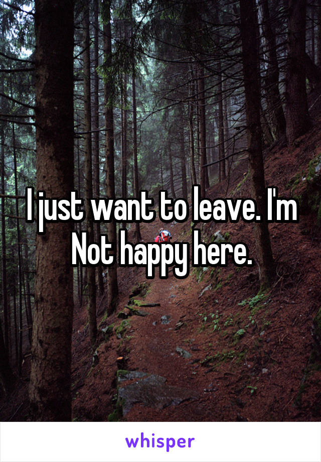 I just want to leave. I'm
Not happy here.