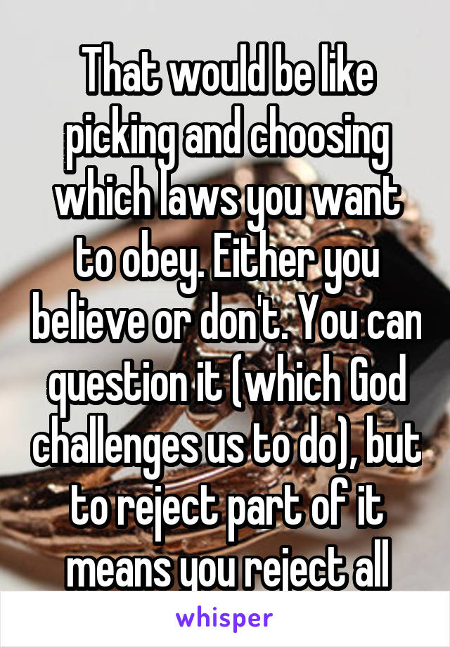 That would be like picking and choosing which laws you want to obey. Either you believe or don't. You can question it (which God challenges us to do), but to reject part of it means you reject all