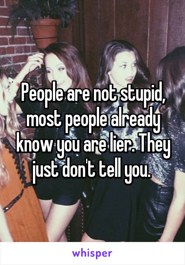 People are not stupid, most people already know you are lier. They just don't tell you. 