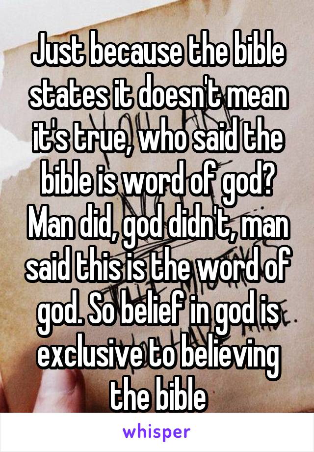 Just because the bible states it doesn't mean it's true, who said the bible is word of god? Man did, god didn't, man said this is the word of god. So belief in god is exclusive to believing the bible