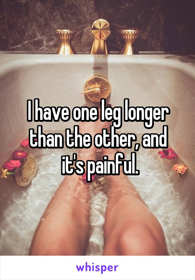 I have one leg longer than the other, and
 it's painful.