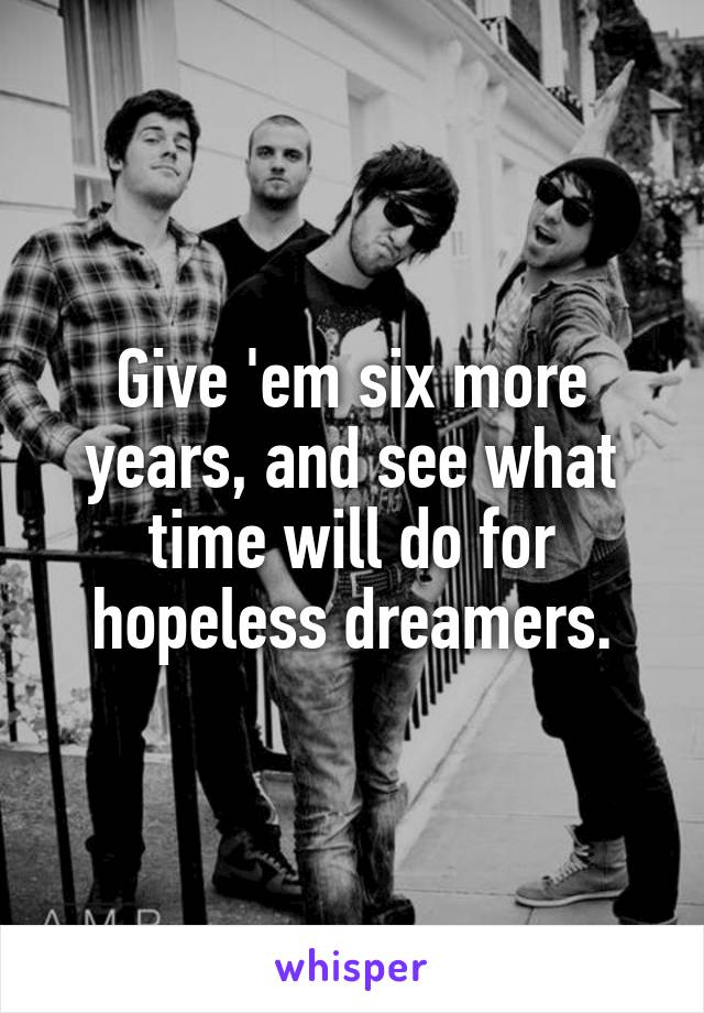 Give 'em six more years, and see what time will do for hopeless dreamers.