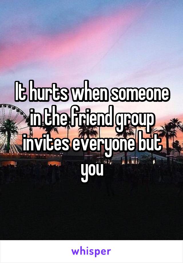 It hurts when someone in the friend group invites everyone but you