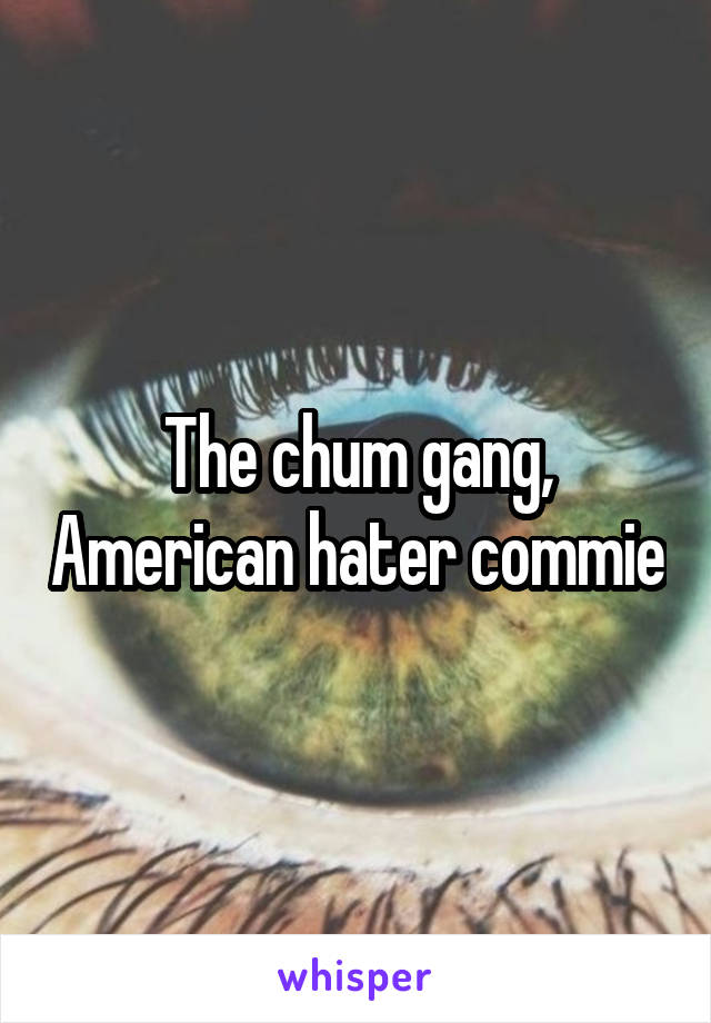 The chum gang, American hater commie