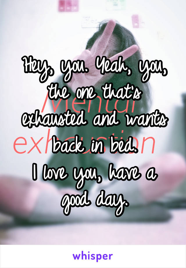 Hey, you. Yeah, you, the one that's exhausted and wants back in bed.
I love you, have a good day.