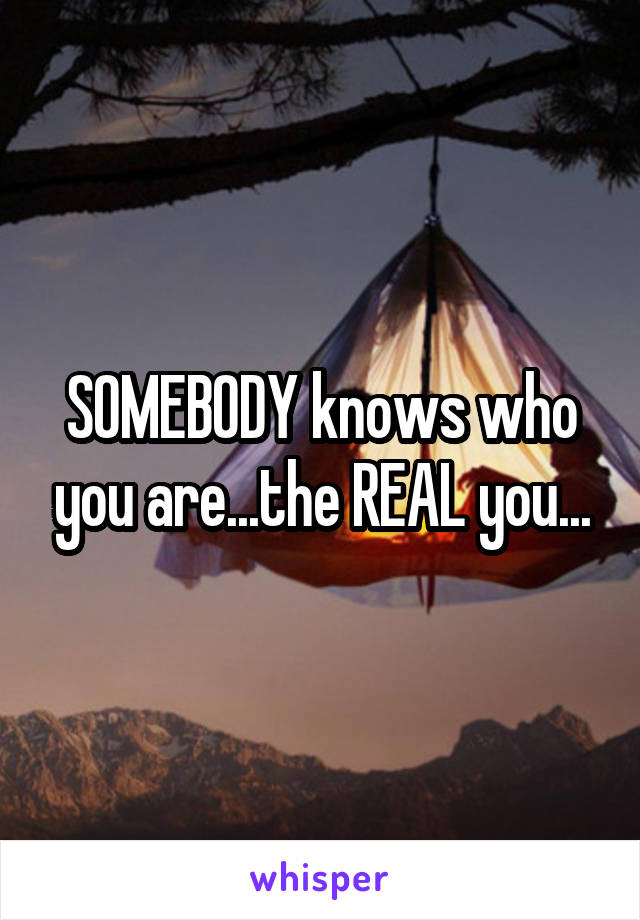 SOMEBODY knows who you are...the REAL you...
