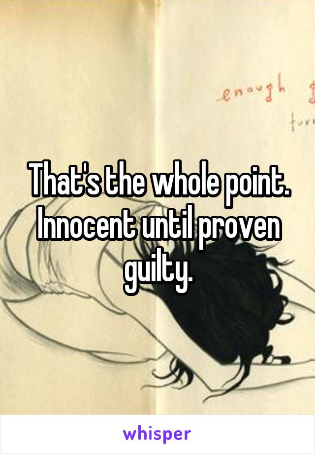 That's the whole point. Innocent until proven guilty.