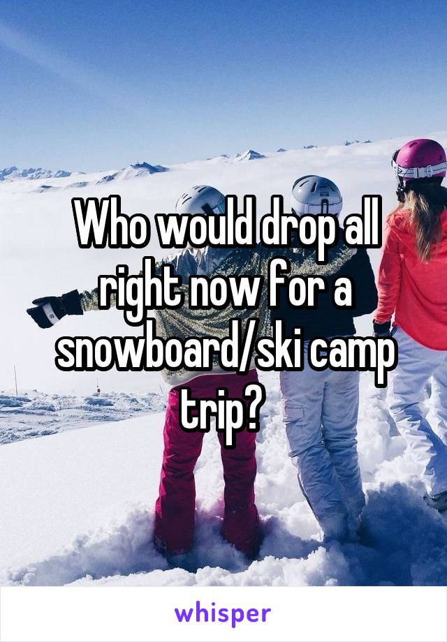 Who would drop all right now for a snowboard/ski camp trip? 