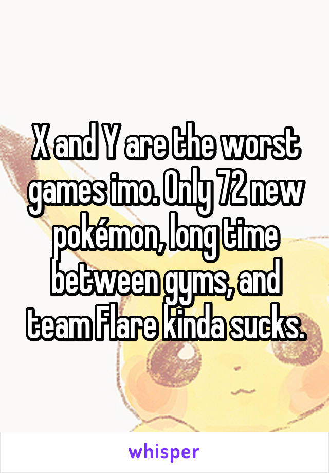 X and Y are the worst games imo. Only 72 new pokémon, long time between gyms, and team Flare kinda sucks.