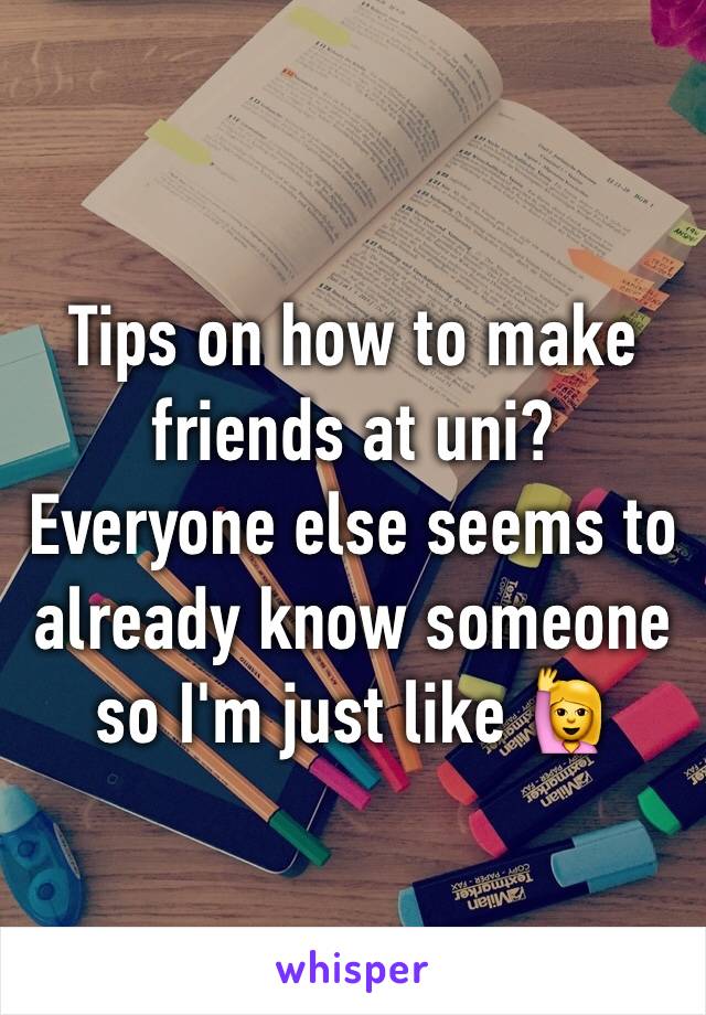 Tips on how to make friends at uni? Everyone else seems to already know someone so I'm just like 🙋