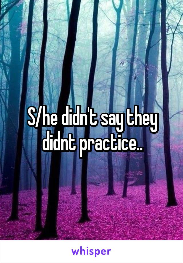 S/he didn't say they didnt practice..