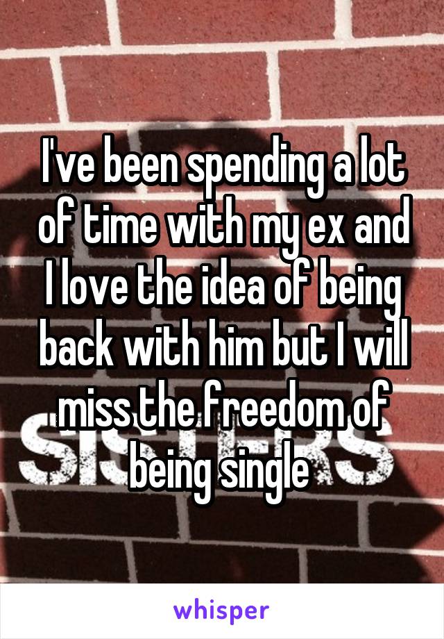 I've been spending a lot of time with my ex and I love the idea of being back with him but I will miss the freedom of being single 