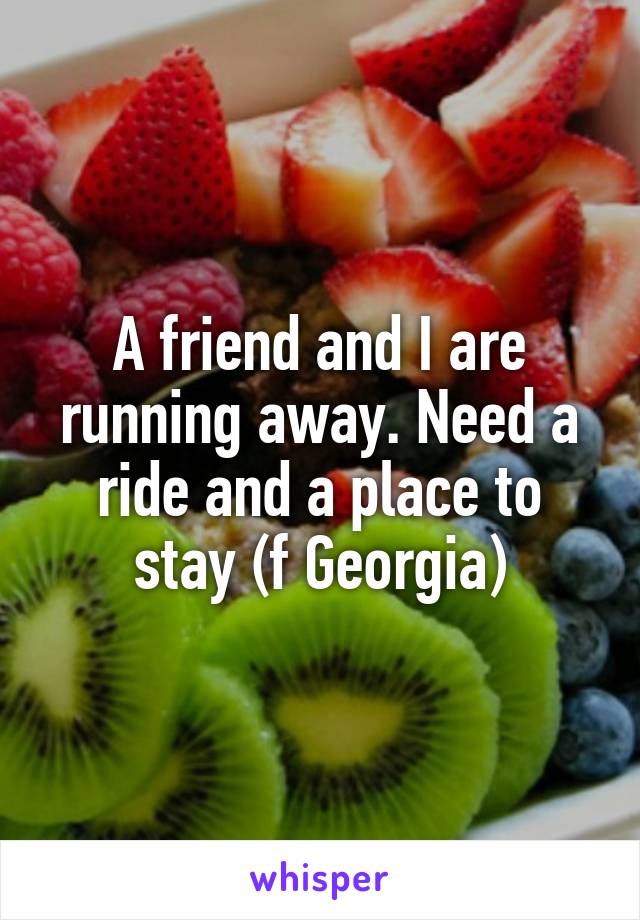 A friend and I are running away. Need a ride and a place to stay (f Georgia)