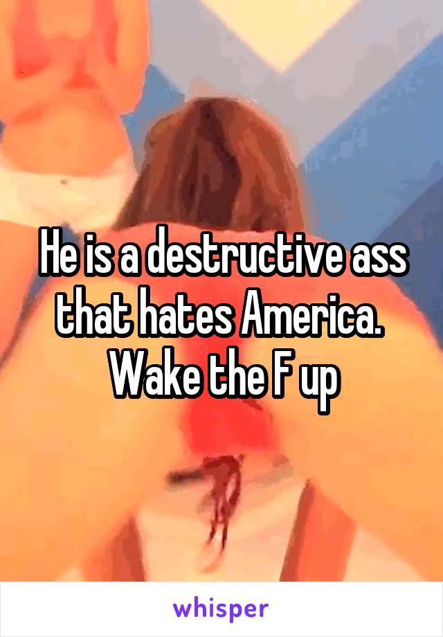 He is a destructive ass that hates America.  Wake the F up