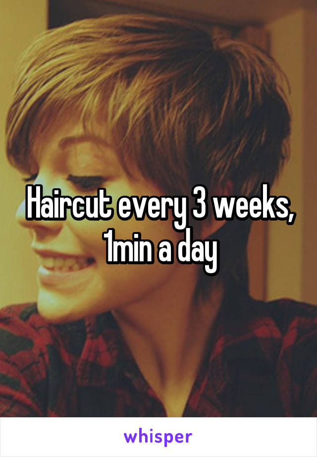 Haircut every 3 weeks, 1min a day